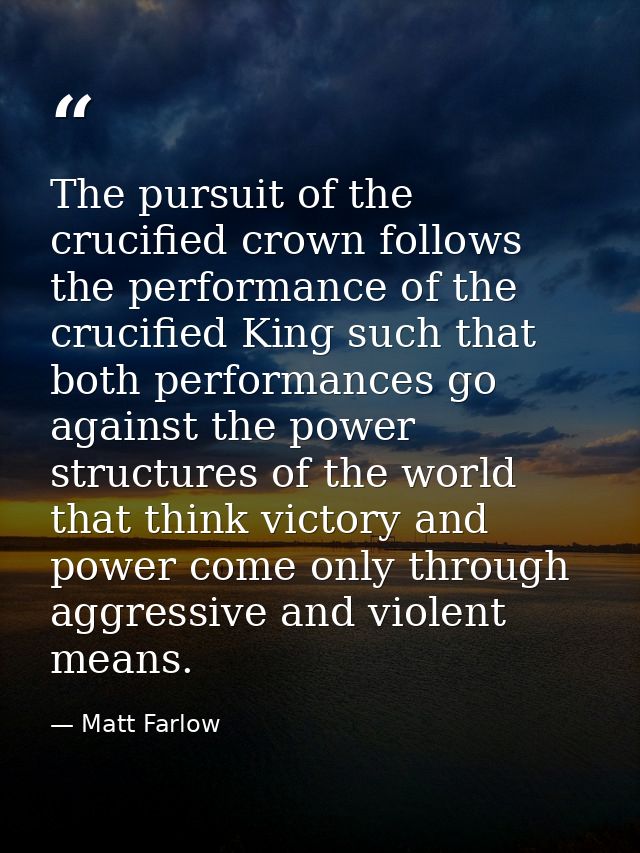 The pursuit of the crucified crown follows the performance of the crucified King such that both performances go against  — Matt Farlow