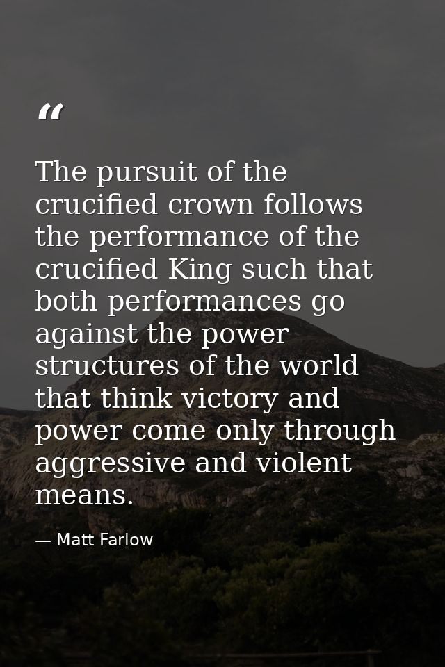 The pursuit of the crucified crown follows the performance of the crucified King such that both performances go against  — Matt Farlow