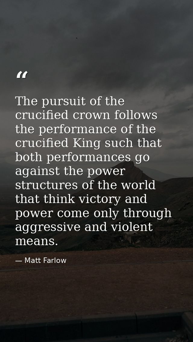 The pursuit of the crucified crown follows the performance of the crucified King such that both performances go against  — Matt Farlow