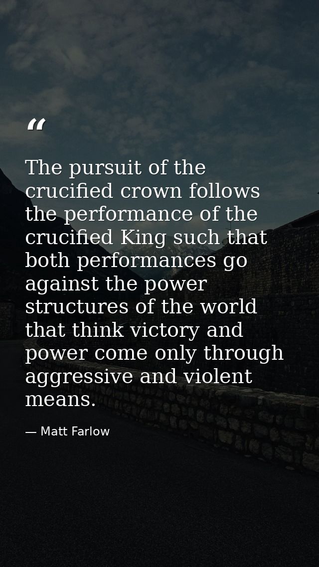 The pursuit of the crucified crown follows the performance of the crucified King such that both performances go against  — Matt Farlow