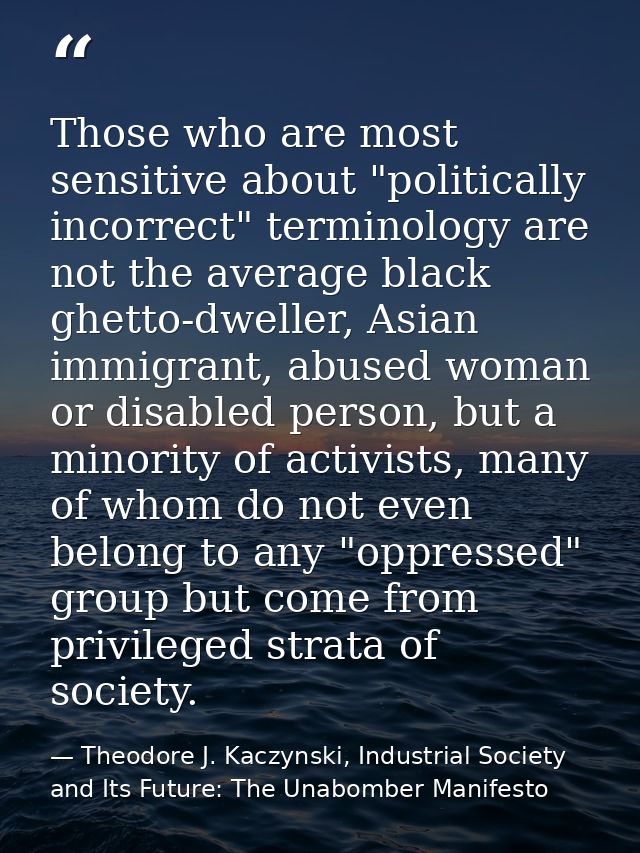Those who are most sensitive about "politically incorrect" terminology are not the average black ghetto-dweller, Asian i — Theodore J. Kaczynski, Industrial Society and Its Future: The Unabomber Manifesto