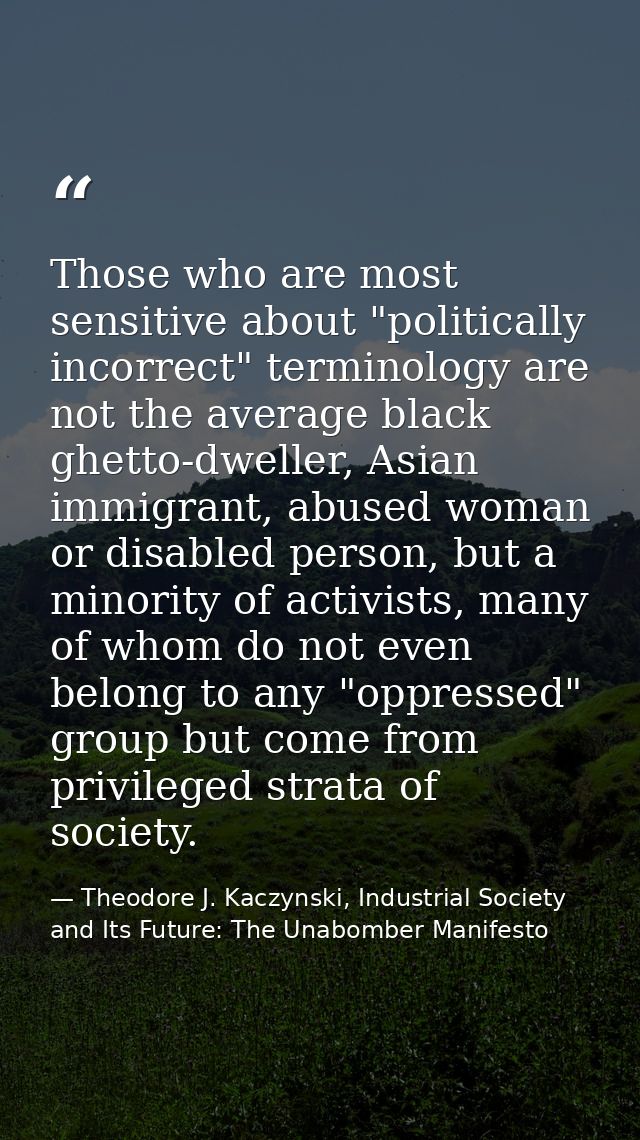 Those who are most sensitive about "politically incorrect" terminology are not the average black ghetto-dweller, Asian i — Theodore J. Kaczynski, Industrial Society and Its Future: The Unabomber Manifesto