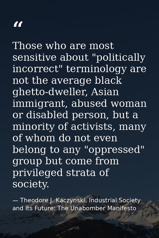 Those who are most sensitive about "politically incorrect" terminology are not the average black ghetto-dweller, Asian i — Theodore J. Kaczynski, Industrial Society and Its Future: The Unabomber Manifesto