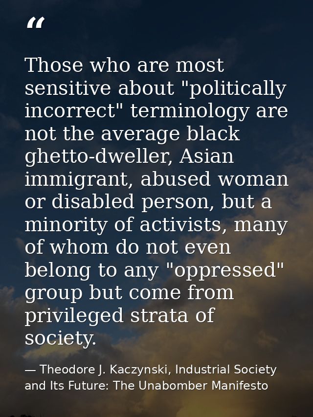Those who are most sensitive about "politically incorrect" terminology are not the average black ghetto-dweller, Asian i — Theodore J. Kaczynski, Industrial Society and Its Future: The Unabomber Manifesto