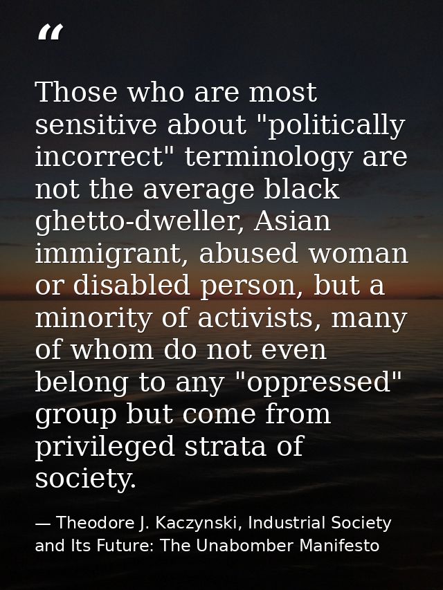 Those who are most sensitive about "politically incorrect" terminology are not the average black ghetto-dweller, Asian i — Theodore J. Kaczynski, Industrial Society and Its Future: The Unabomber Manifesto