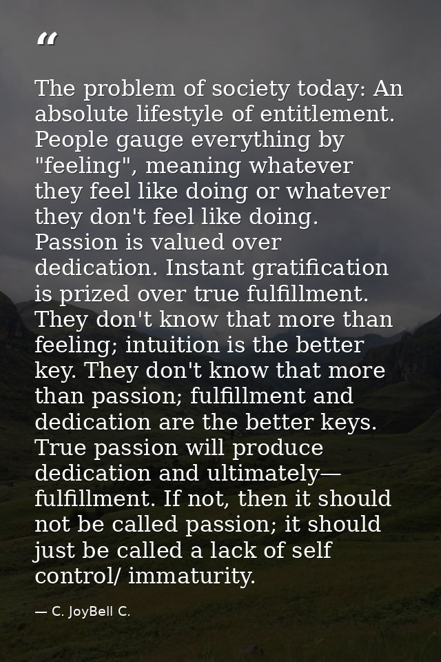 The problem of society today: An absolute lifestyle of entitlement. People gauge everything by "feeling", meaning whatev — C. JoyBell C.
