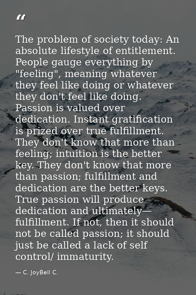 The problem of society today: An absolute lifestyle of entitlement. People gauge everything by "feeling", meaning whatev — C. JoyBell C.