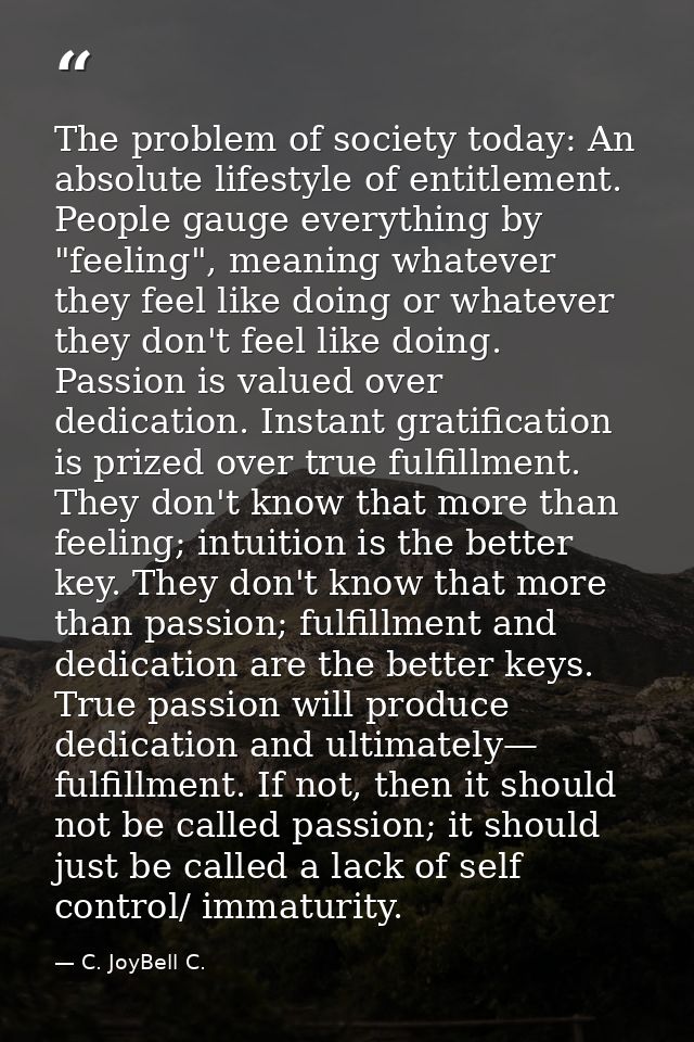 The problem of society today: An absolute lifestyle of entitlement. People gauge everything by "feeling", meaning whatev — C. JoyBell C.