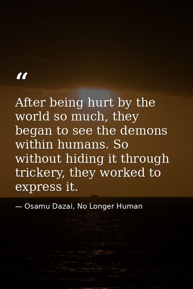 After being hurt by the world so much, they began to see the demons within humans. So without hiding it through trickery — Osamu Dazai, No Longer Human