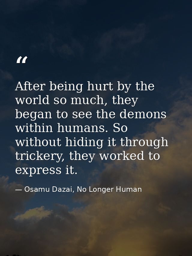 After being hurt by the world so much, they began to see the demons within humans. So without hiding it through trickery — Osamu Dazai, No Longer Human
