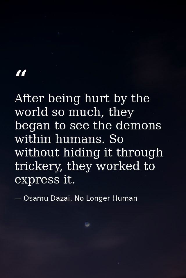 After being hurt by the world so much, they began to see the demons within humans. So without hiding it through trickery — Osamu Dazai, No Longer Human