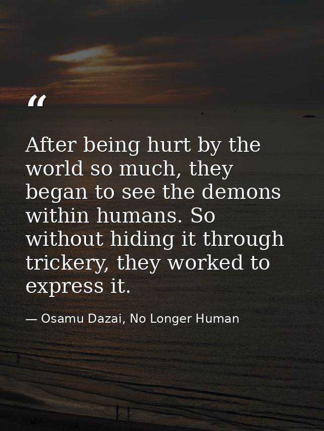 After being hurt by the world so much, they began to see the demons within humans. So without hiding it through trickery — Osamu Dazai, No Longer Human