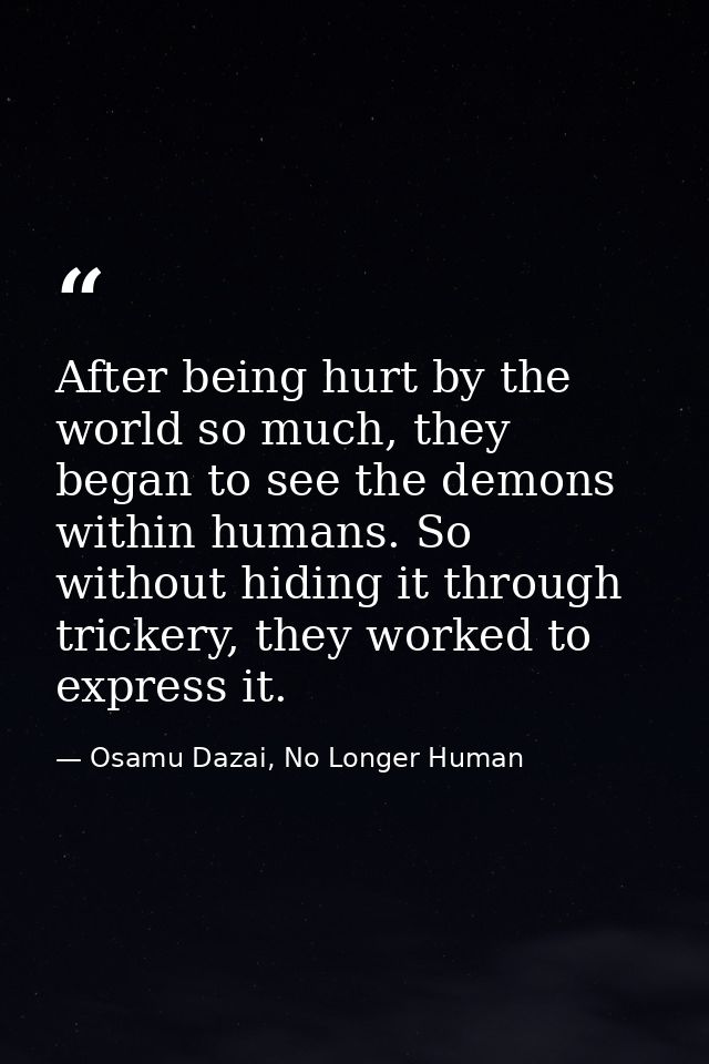 After being hurt by the world so much, they began to see the demons within humans. So without hiding it through trickery — Osamu Dazai, No Longer Human