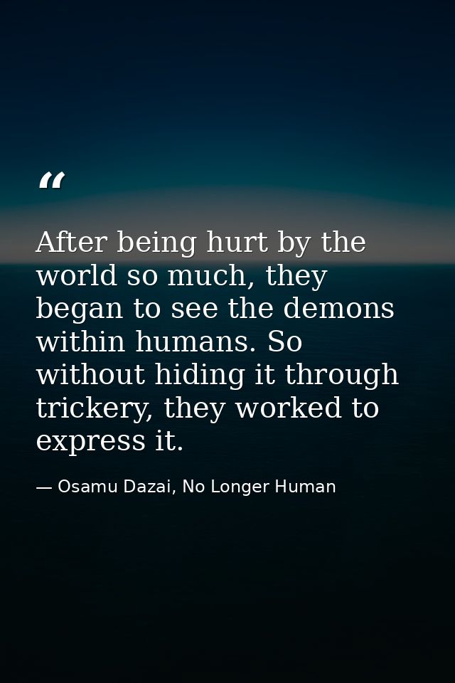 After being hurt by the world so much, they began to see the demons within humans. So without hiding it through trickery — Osamu Dazai, No Longer Human
