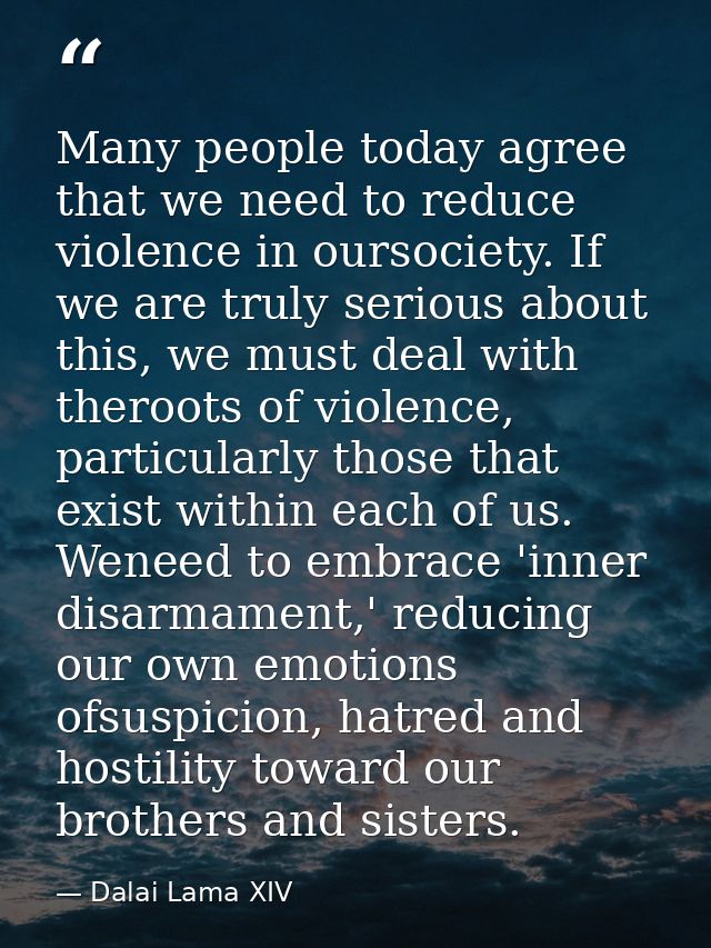 Many people today agree that we need to reduce violence in oursociety. If we are truly serious about this, we must deal  — Dalai Lama XIV