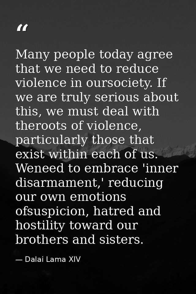 Many people today agree that we need to reduce violence in oursociety. If we are truly serious about this, we must deal  — Dalai Lama XIV