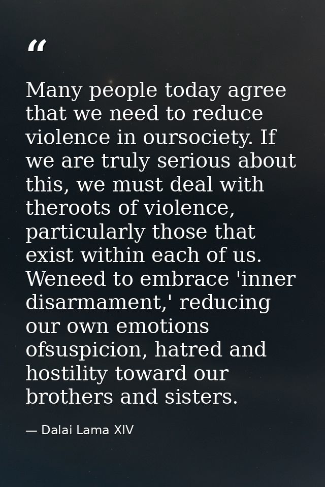Many people today agree that we need to reduce violence in oursociety. If we are truly serious about this, we must deal  — Dalai Lama XIV