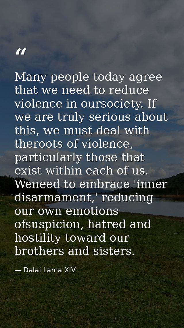 Many people today agree that we need to reduce violence in oursociety. If we are truly serious about this, we must deal  — Dalai Lama XIV