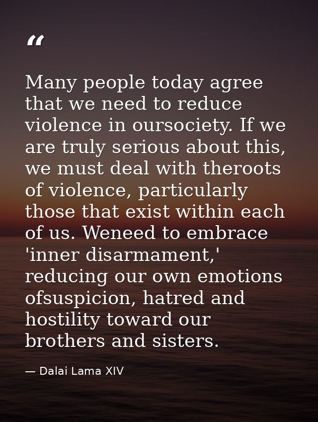 Many people today agree that we need to reduce violence in oursociety. If we are truly serious about this, we must deal  — Dalai Lama XIV