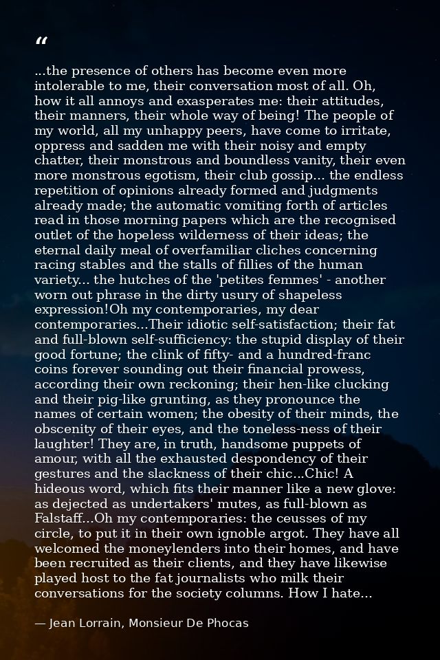 ...the presence of others has become even more intolerable to me, their conversation most of all. Oh, how it all annoys  — Jean Lorrain, Monsieur De Phocas
