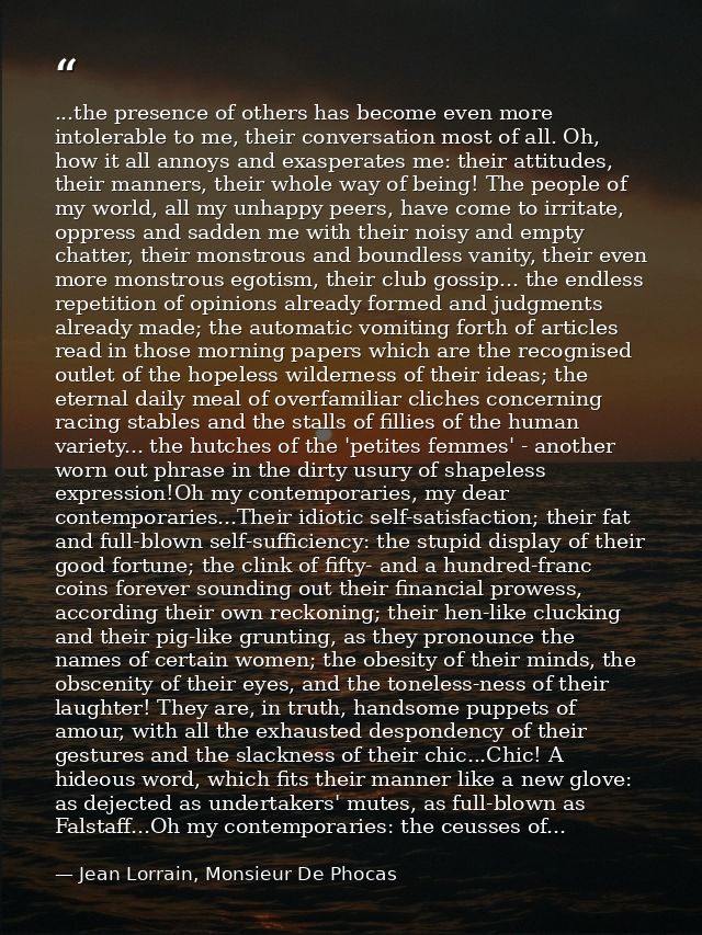 ...the presence of others has become even more intolerable to me, their conversation most of all. Oh, how it all annoys  — Jean Lorrain, Monsieur De Phocas