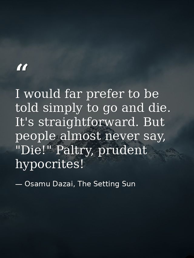 I would far prefer to be told simply to go and die. It's straightforward. But people almost never say, "Die!" Paltry, pr — Osamu Dazai, The Setting Sun