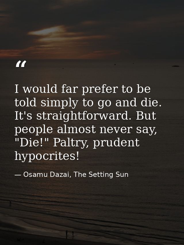 I would far prefer to be told simply to go and die. It's straightforward. But people almost never say, "Die!" Paltry, pr — Osamu Dazai, The Setting Sun