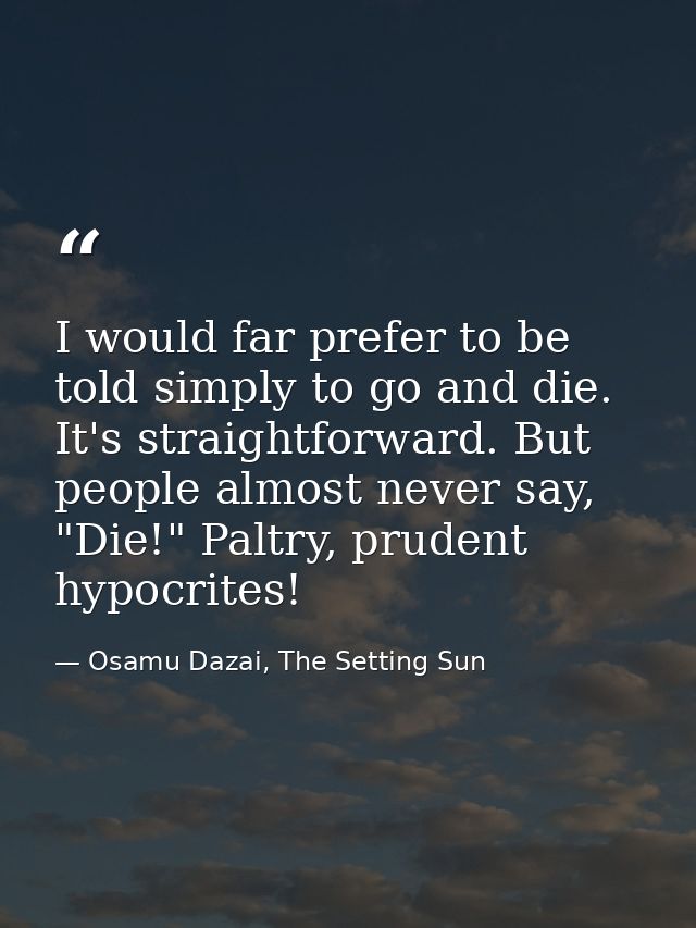 I would far prefer to be told simply to go and die. It's straightforward. But people almost never say, "Die!" Paltry, pr — Osamu Dazai, The Setting Sun
