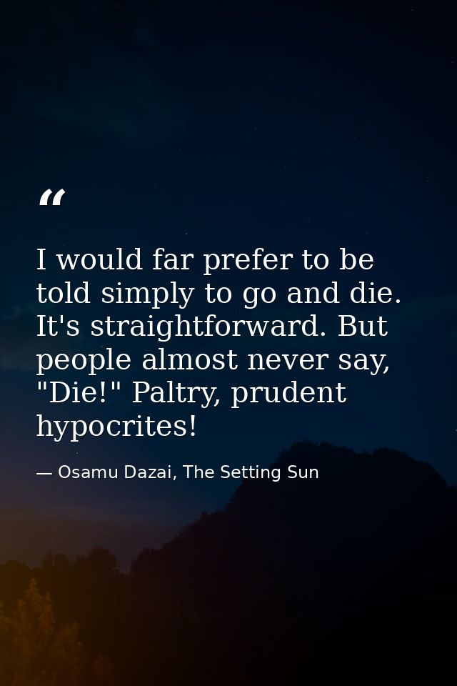 I would far prefer to be told simply to go and die. It's straightforward. But people almost never say, "Die!" Paltry, pr — Osamu Dazai, The Setting Sun