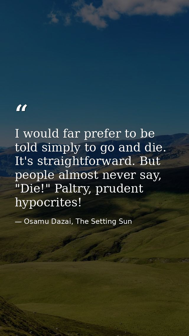 I would far prefer to be told simply to go and die. It's straightforward. But people almost never say, "Die!" Paltry, pr — Osamu Dazai, The Setting Sun