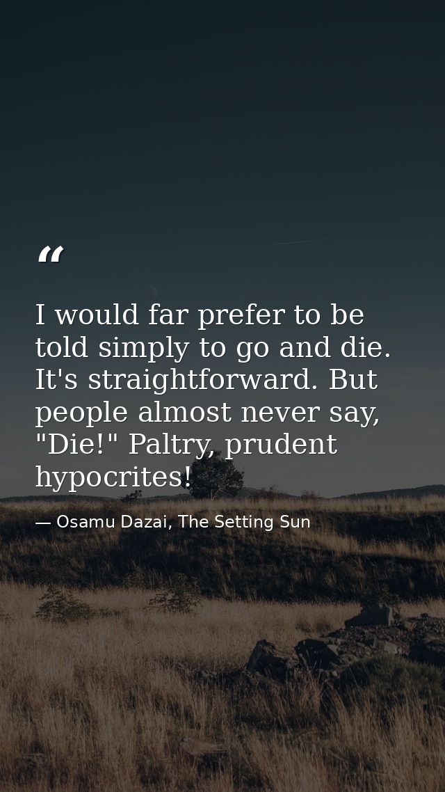 I would far prefer to be told simply to go and die. It's straightforward. But people almost never say, "Die!" Paltry, pr — Osamu Dazai, The Setting Sun