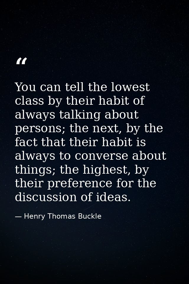 You can tell the lowest class by their habit of always talking about persons; the next, by the fact that their habit is  — Henry Thomas Buckle