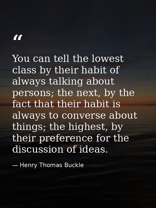 You can tell the lowest class by their habit of always talking about persons; the next, by the fact that their habit is  — Henry Thomas Buckle