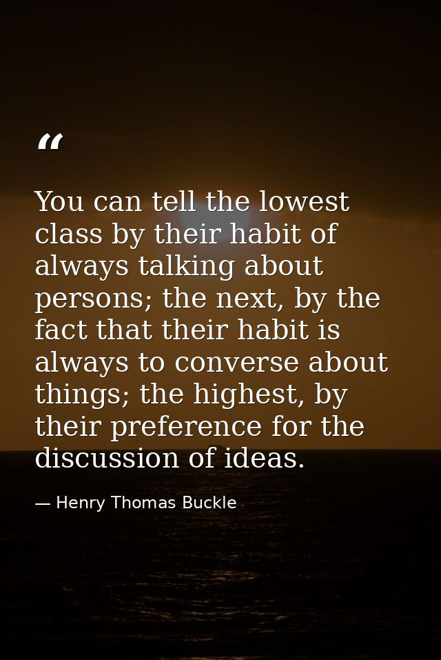 You can tell the lowest class by their habit of always talking about persons; the next, by the fact that their habit is  — Henry Thomas Buckle