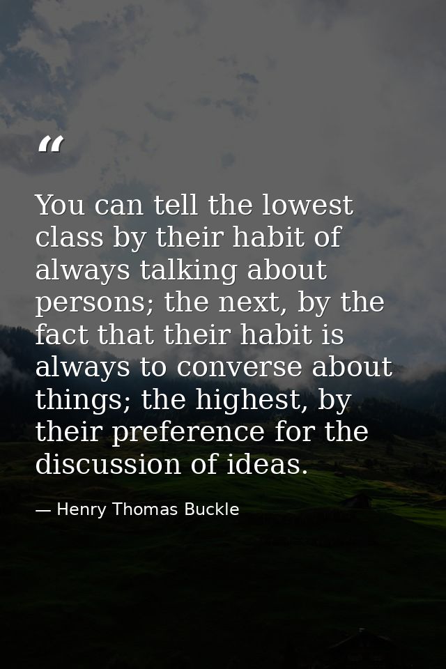 You can tell the lowest class by their habit of always talking about persons; the next, by the fact that their habit is  — Henry Thomas Buckle