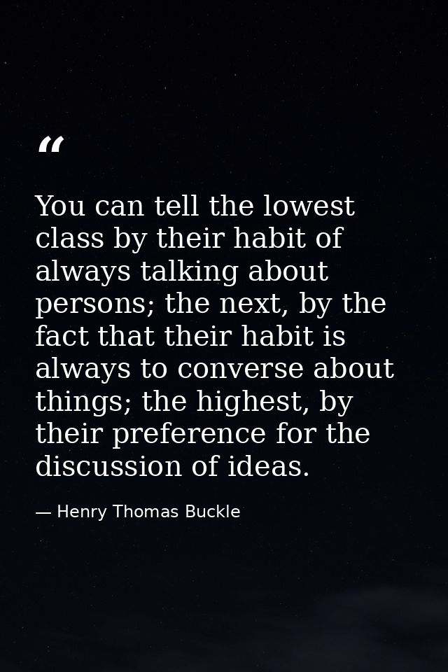 You can tell the lowest class by their habit of always talking about persons; the next, by the fact that their habit is  — Henry Thomas Buckle