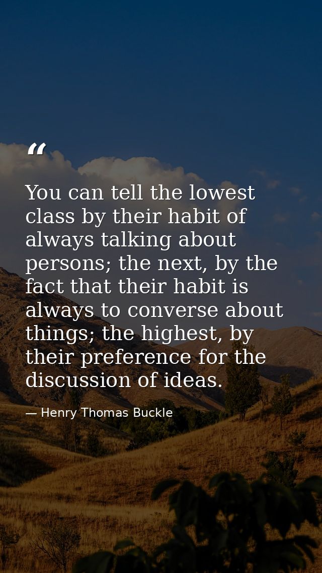 You can tell the lowest class by their habit of always talking about persons; the next, by the fact that their habit is  — Henry Thomas Buckle