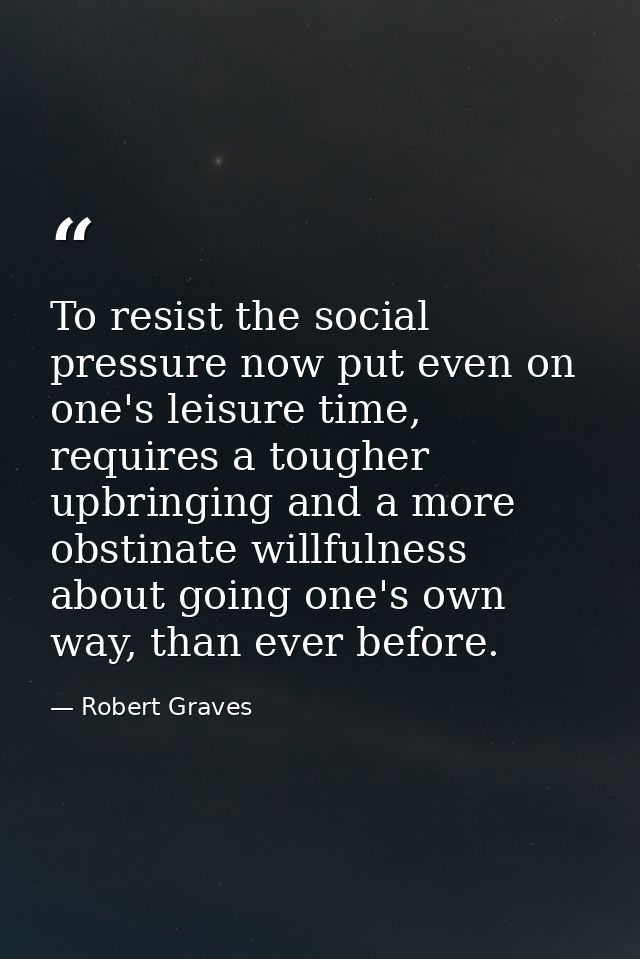 To resist the social pressure now put even on one's leisure time, requires a tougher upbringing and a more obstinate wil — Robert Graves