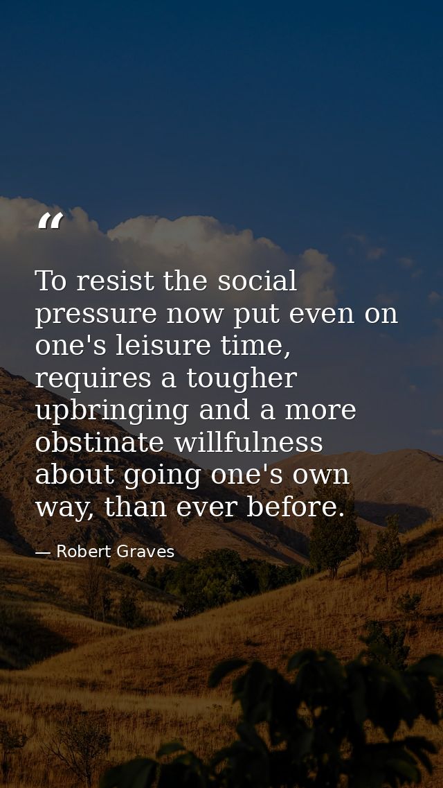 To resist the social pressure now put even on one's leisure time, requires a tougher upbringing and a more obstinate wil — Robert Graves