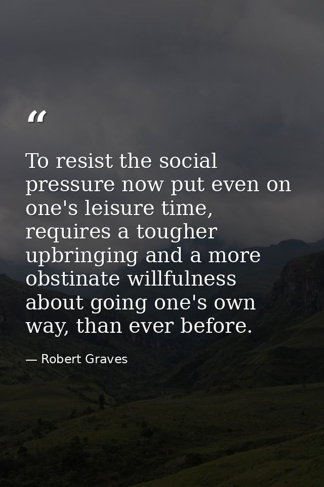 To resist the social pressure now put even on one's leisure time, requires a tougher upbringing and a more obstinate wil — Robert Graves