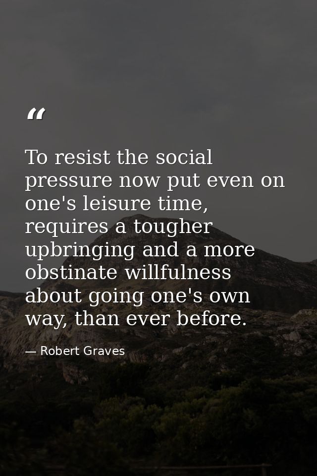 To resist the social pressure now put even on one's leisure time, requires a tougher upbringing and a more obstinate wil — Robert Graves