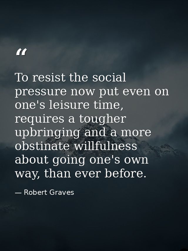 To resist the social pressure now put even on one's leisure time, requires a tougher upbringing and a more obstinate wil — Robert Graves