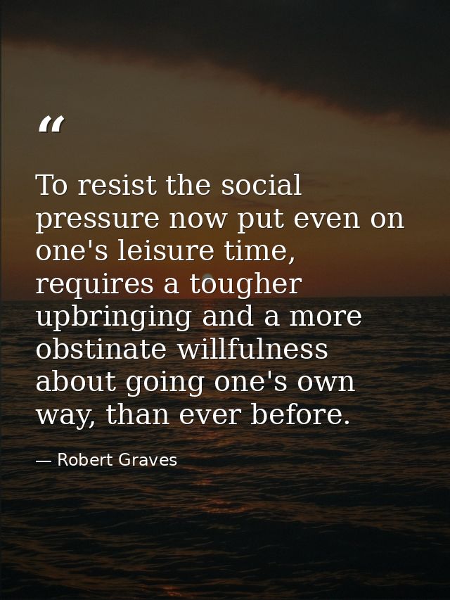 To resist the social pressure now put even on one's leisure time, requires a tougher upbringing and a more obstinate wil — Robert Graves