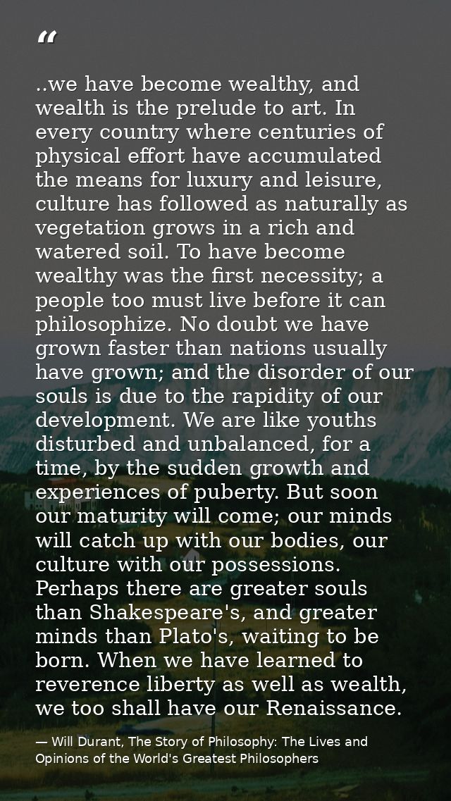 ..we have become wealthy, and wealth is the prelude to art. In every country where centuries of physical effort have acc — Will Durant, The Story of Philosophy: The Lives and Opinions of the World's Greatest Philosophers