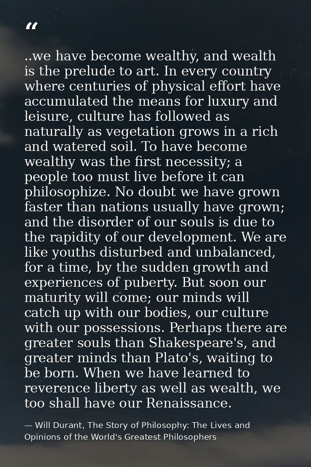 ..we have become wealthy, and wealth is the prelude to art. In every country where centuries of physical effort have acc — Will Durant, The Story of Philosophy: The Lives and Opinions of the World's Greatest Philosophers