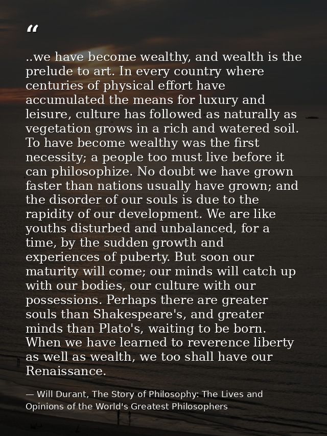 ..we have become wealthy, and wealth is the prelude to art. In every country where centuries of physical effort have acc — Will Durant, The Story of Philosophy: The Lives and Opinions of the World's Greatest Philosophers