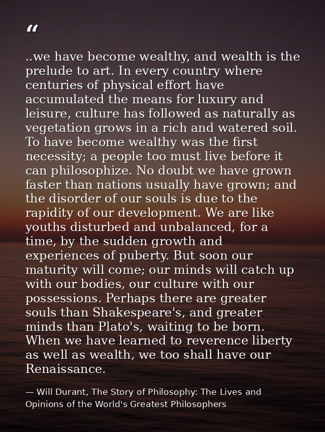 ..we have become wealthy, and wealth is the prelude to art. In every country where centuries of physical effort have acc — Will Durant, The Story of Philosophy: The Lives and Opinions of the World's Greatest Philosophers