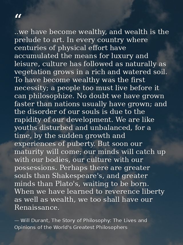 ..we have become wealthy, and wealth is the prelude to art. In every country where centuries of physical effort have acc — Will Durant, The Story of Philosophy: The Lives and Opinions of the World's Greatest Philosophers