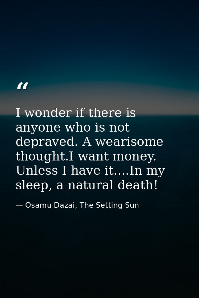 I wonder if there is anyone who is not depraved. A wearisome thought.I want money. Unless I have it....In my sleep, a na — Osamu Dazai, The Setting Sun