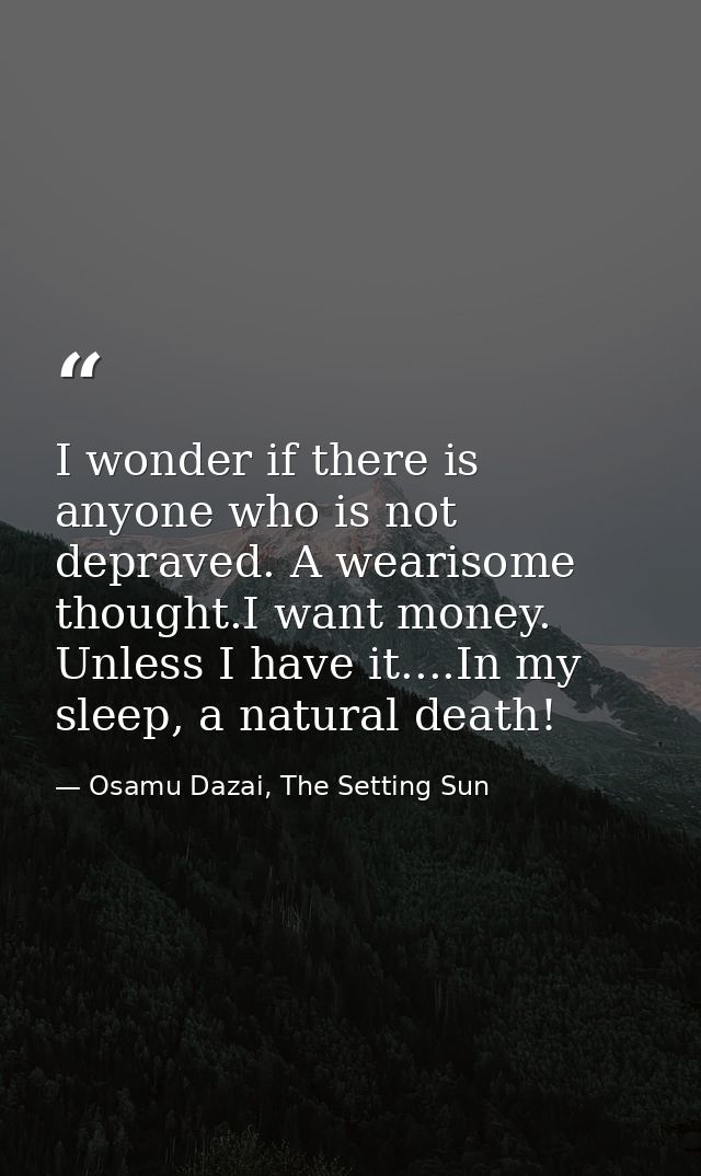 I wonder if there is anyone who is not depraved. A wearisome thought.I want money. Unless I have it....In my sleep, a na — Osamu Dazai, The Setting Sun